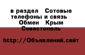  в раздел : Сотовые телефоны и связь » Обмен . Крым,Севастополь